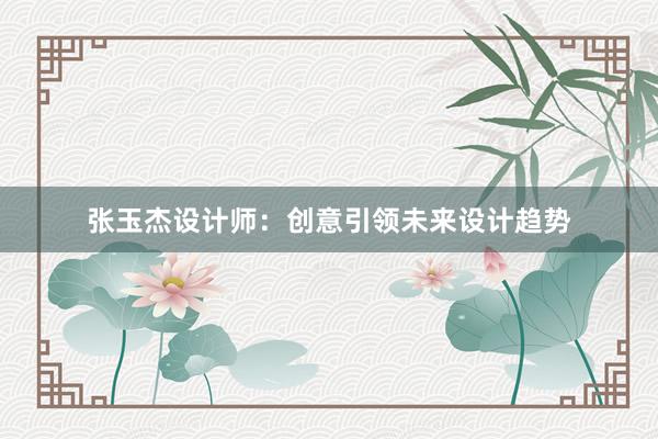 张玉杰设计师：创意引领未来设计趋势