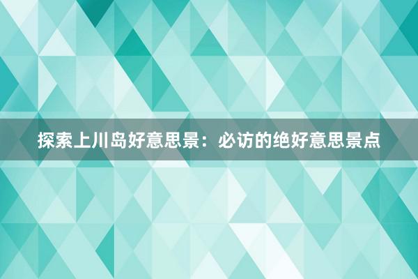 探索上川岛好意思景：必访的绝好意思景点